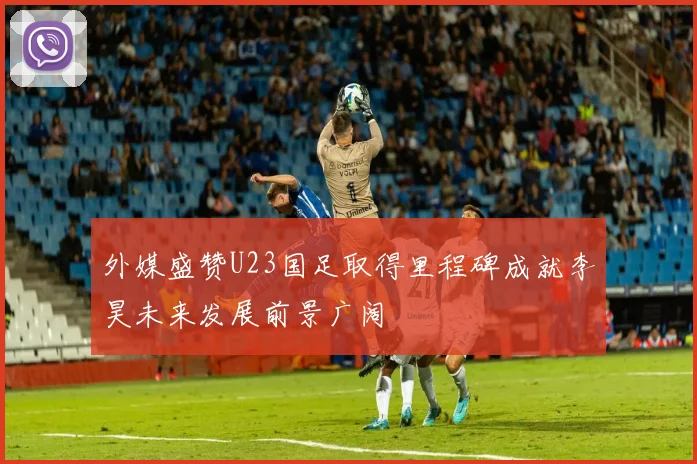 外媒盛赞U23国足取得里程碑成就李昊未来发展前景广阔