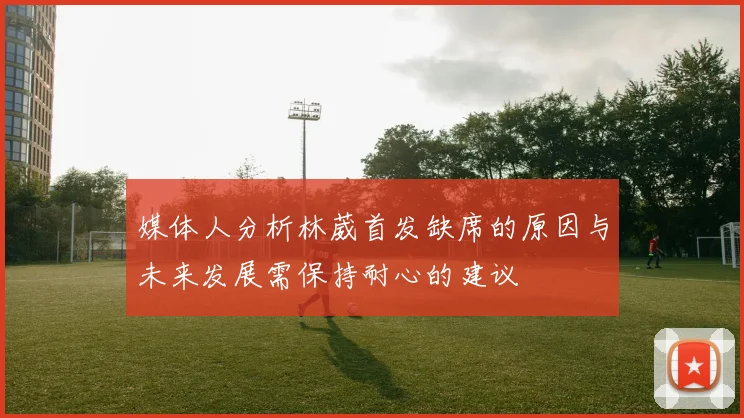 媒体人分析林葳首发缺席的原因与未来发展需保持耐心的建议