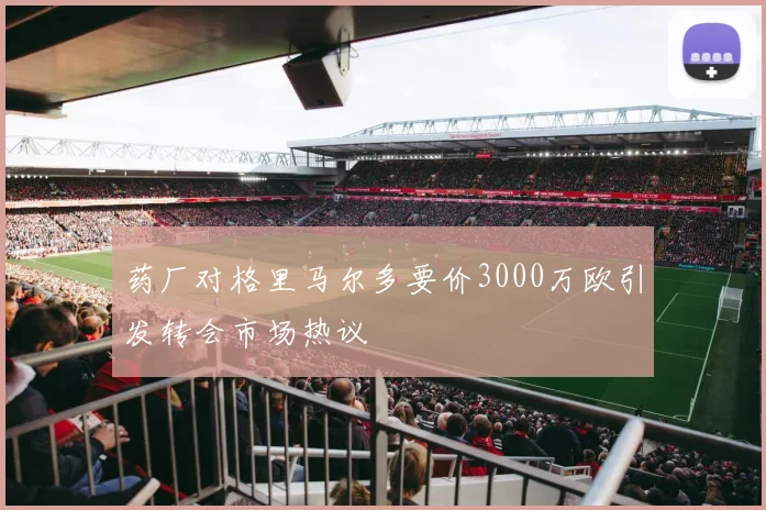 药厂对格里马尔多要价3000万欧引发转会市场热议