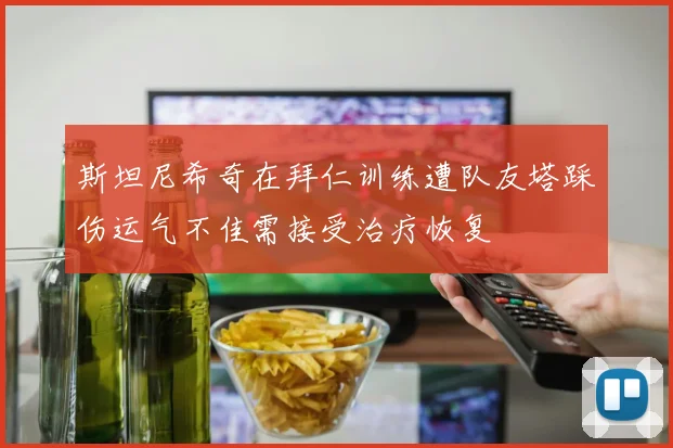 斯坦尼希奇在拜仁训练遭队友塔踩伤运气不佳需接受治疗恢复
