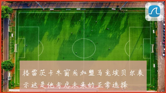 格雷茨卡冬窗或加盟马竞埃贝尔表示这是他考虑未来的正常选择