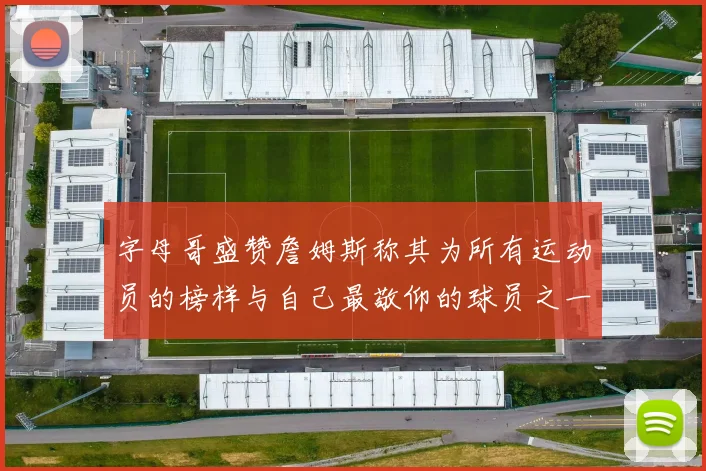 字母哥盛赞詹姆斯称其为所有运动员的榜样与自己最敬仰的球员之一