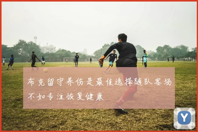 布克留守养伤是最佳选择随队客场不如专注恢复健康