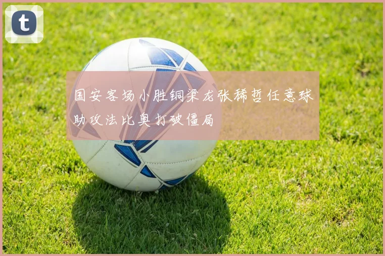 国安客场小胜铜梁龙张稀哲任意球助攻法比奥打破僵局