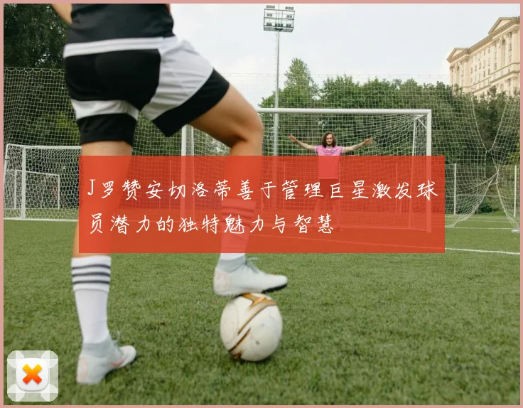 J罗赞安切洛蒂善于管理巨星激发球员潜力的独特魅力与智慧