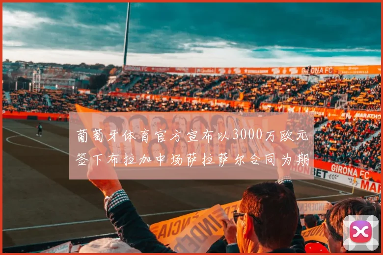 葡萄牙体育官方宣布以3000万欧元签下布拉加中场萨拉萨尔合同为期五年