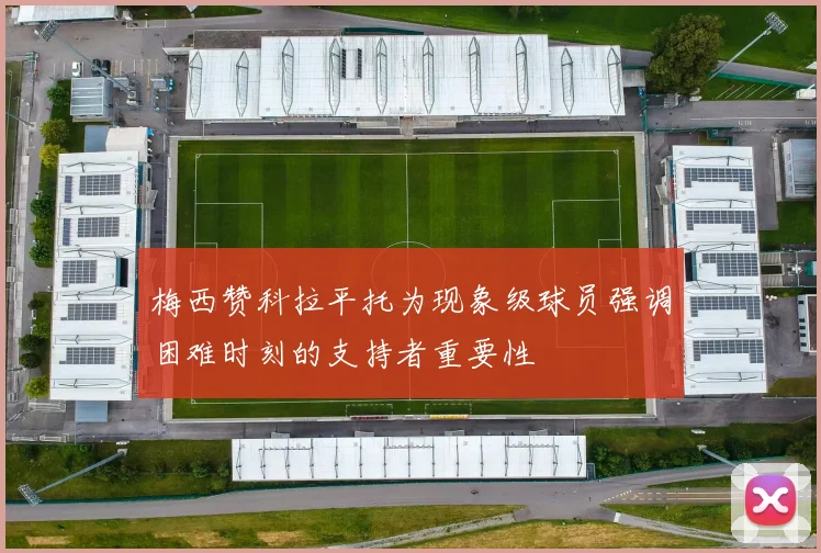 梅西赞科拉平托为现象级球员强调困难时刻的支持者重要性