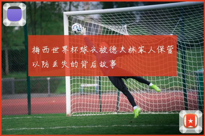 梅西世界杯球衣被德夫林家人保管以防丢失的背后故事