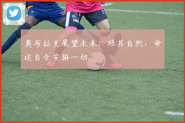 奥布拉克展望未来：顺其自然，命运自会安排一切