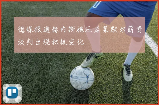德媒报道赫内斯施压后莱默尔薪资谈判出现积极变化