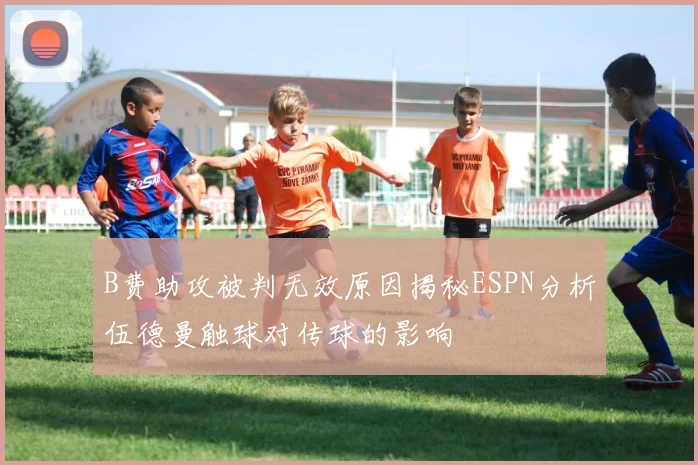 B费助攻被判无效原因揭秘ESPN分析伍德曼触球对传球的影响