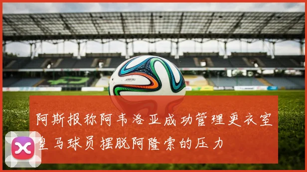 阿斯报称阿韦洛亚成功管理更衣室皇马球员摆脱阿隆索的压力