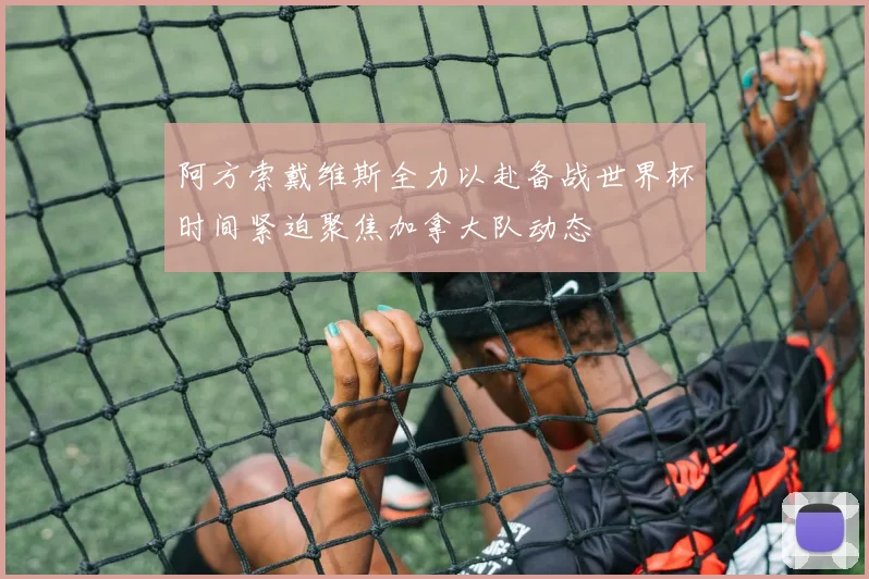 阿方索戴维斯全力以赴备战世界杯时间紧迫聚焦加拿大队动态