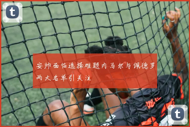 安帅面临选择难题内马尔与佩德罗两大名单引关注