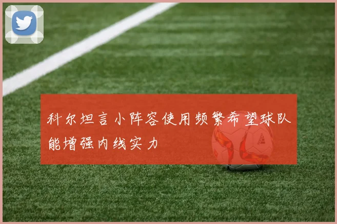 科尔坦言小阵容使用频繁希望球队能增强内线实力