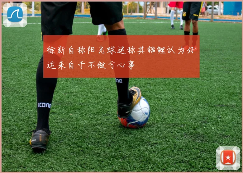 徐新自称阳光球迷称其锦鲤认为好运来自于不做亏心事