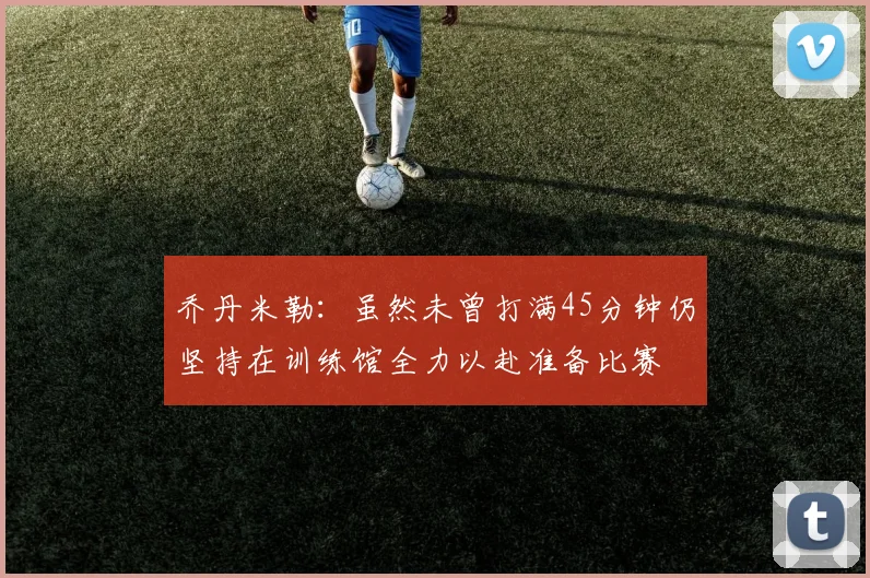 乔丹米勒：虽然未曾打满45分钟仍坚持在训练馆全力以赴准备比赛